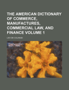 The American Dictionary of Commerce, Manufactures, Commercial Law, and Finance Volume 1