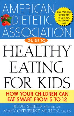 The American Dietetic Association Guide to Healthy Eating for Kids: How Your Children Can Eat Smart from Five to Twelve - Shield, Jo Ellen, and Mullen, Mary Catherine, and Broadwell, Laura (Foreword by)