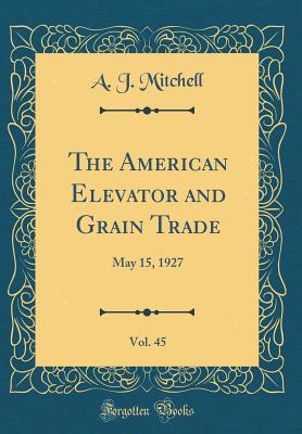 The American Elevator and Grain Trade, Vol. 45: May 15, 1927 (Classic Reprint) - Mitchell, A J