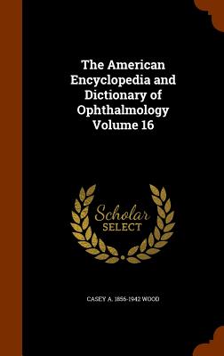 The American Encyclopedia and Dictionary of Ophthalmology Volume 16 - Wood, Casey A 1856-1942