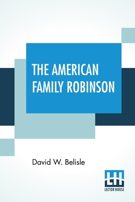 The American Family Robinson: Or, The Adventures Of A Family Lost In The Great Desert Of The West. - Belisle, David W