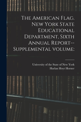 The American Flag. New York State Educational Department, Sixth Annual Report--supplemental Volume - University of the State of New York (Creator), and Horner, Harlan Hoyt 1878-