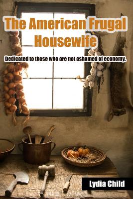 The American Frugal Housewife: Dedicated to those who are not ashamed of economy. - Child, Lydia Maria