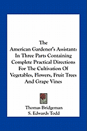 The American Gardener's Assistant: In Three Parts Containing Complete Practical Directions For The Cultivation Of Vegetables, Flowers, Fruit Trees And Grape Vines