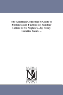 The American Gentleman's Guide to Politeness and Fashion: Or, Familiar Letters to His Nephews, Containing Rules of Etiquette, Directions for the Formation of Character, Etc., Etc