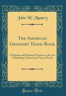 The American Grainers' Hand-Book: A Popular and Practical Treatise on the Art of Imitating Colored and Fancy Woods (Classic Reprint)