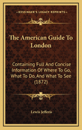 The American Guide to London: Containing Full and Concise Information of Where to Go, What to Do, and What to See (1872)