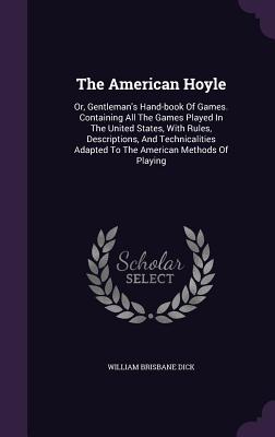 The American Hoyle: Or, Gentleman's Hand-book Of Games. Containing All The Games Played In The United States, With Rules, Descriptions, And Technicalities Adapted To The American Methods Of Playing - Dick, William Brisbane