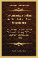 The American Indian as Slaveholder and Secessionist; An Omitted Chapter in the Diplomatic History of the Southern Confederacy
