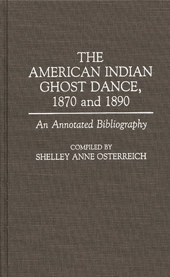 The American Indian Ghost Dance, 1870 and 1890: An Annotated Bibliography - Osterreich, Shelley Anne