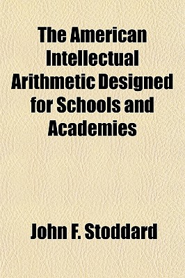 The American Intellectual Arithmetic Designed for Schools and Academies - Stoddard, John F