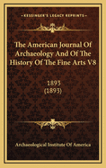 The American Journal of Archaeology and of the History of the Fine Arts V8: 1893 (1893)