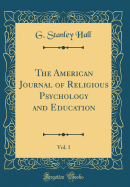 The American Journal of Religious Psychology and Education, Vol. 1 (Classic Reprint)