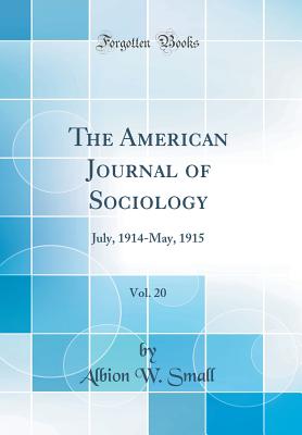 The American Journal of Sociology, Vol. 20: July, 1914-May, 1915 (Classic Reprint) - Small, Albion W