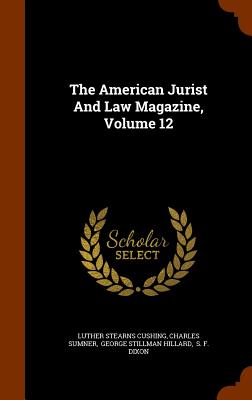 The American Jurist And Law Magazine, Volume 12 - Cushing, Luther Stearns, and Sumner, Charles, Lord, and George Stillman Hillard (Creator)