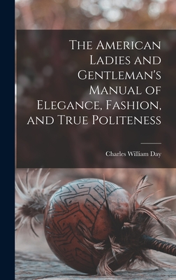 The American Ladies and Gentleman's Manual of Elegance, Fashion, and True Politeness - Day, Charles William