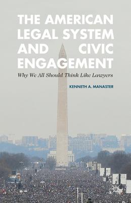 The American Legal System and Civic Engagement: Why We All Should Think Like Lawyers - Manaster, Kenneth