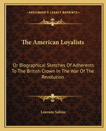 The American Loyalists: Or Biographical Sketches of Adherents to the British Crown in the War of the Revolution; Alphabetically Arranged; With a Preliminary Historical Essay (Classic Reprint)