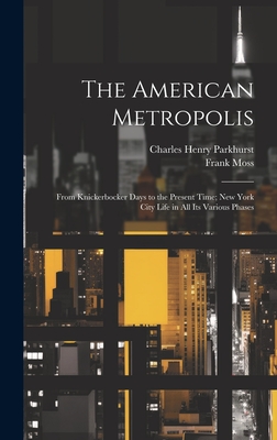 The American Metropolis: From Knickerbocker Days to the Present Time; New York City Life in All Its Various Phases - Parkhurst, Charles Henry, and Moss, Frank