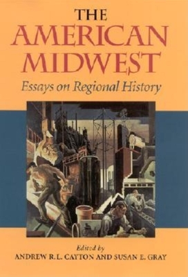 The American Midwest: Essays on Regional History - Cayton, Andrew R L (Editor), and Gray, Susan E (Editor), and Clayton, Andrew