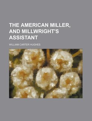 The American Miller, and Millwright's Assistant - Hughes, William Carter