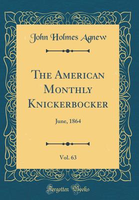 The American Monthly Knickerbocker, Vol. 63: June, 1864 (Classic Reprint) - Agnew, John Holmes