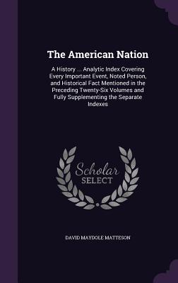 The American Nation: A History ... Analytic Index Covering Every Important Event, Noted Person, and Historical Fact Mentioned in the Preceding Twenty-Six Volumes and Fully Supplementing the Separate Indexes - Matteson, David Maydole