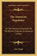 The American Negotiator: Or The Various Currencies Of The British Colonies In America (1765)
