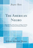 The American Negro: What He Was, What He Is and What, He May Become, a Critical and Practical Discussion (Classic Reprint)