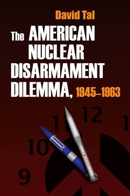 The American Nuclear Disarmament Dilemma, 1945-1963 - Tal, David