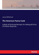 The American Pastry Cook: A Book of Perfected Receipts for Making All Sorts of Articles Required...