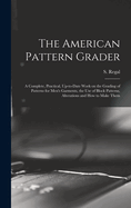 The American Pattern Grader; a Complete, Practical, Up-to-date Work on the Grading of Patterns for Men's Garments, the use of Block Patterns, Alterations and how to Make Them