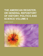 The American Register, or General Repository of History, Politics and Science Volume 6