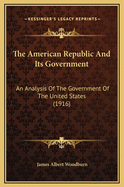 The American Republic and Its Government; An Analysis of the Government of the United States, with a Consideration of Its Fundamental Principles and of Its Relations to the States and Territories