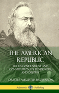 The American Republic: The Us Government and Constitution; Its Tendencies and Destiny