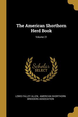 The American Shorthorn Herd Book; Volume 21 - Allen, Lewis Falley, and American Shorthorn Breeders Association (Creator)