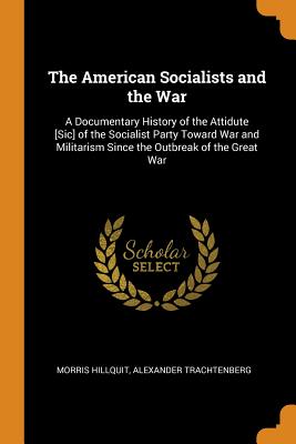 The American Socialists and the War: A Documentary History of the Attidute [sic] of the Socialist Party Toward War and Militarism Since the Outbreak of the Great War - Hillquit, Morris, and Trachtenberg, Alexander