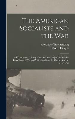 The American Socialists and the War: A Documentary History of the Attidute [Sic] of the Socialist Party Toward War and Militarism Since the Outbreak of the Great War - Hillquit, Morris, and Trachtenberg, Alexander
