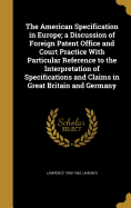 The American Specification in Europe; a Discussion of Foreign Patent Office and Court Practice With Particular Reference to the Interpretation of Specifications and Claims in Great Britain and Germany