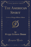 The American Spirit: Letters of Briggs Kilburn Adams (Classic Reprint)