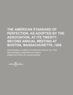 The American Standard of Perfection, as Adopted by the Association, at Its Twenty-Second Annual Meeting at Boston, Massachusetts, 1898: Containing a Complete Description of All the Recognized Varieties of Fowls
