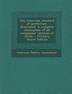 The American Standard of Perfection, Illustrated. a Complete Description of All Recognized Varieties of Fowls - Primary Source Edition