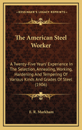 The American Steel Worker: A Twenty-Five Years' Experience in the Selection, Annealing, Working, Hardening and Tempering of Various Kinds and Grades of Steel