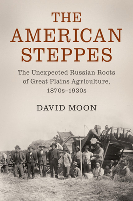 The American Steppes: The Unexpected Russian Roots of Great Plains Agriculture, 1870s-1930s - Moon, David