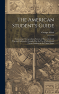 The American Student's Guide: Containing a Compendious System of Theoretical and Practical Arithmetic, Compiled for the Use of Schools and Private Students in the United States