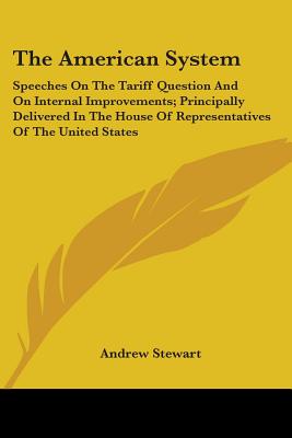 The American System: Speeches On The Tariff Question And On Internal Improvements; Principally Delivered In The House Of Representatives Of The United States - Stewart, Andrew