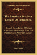 The American Teacher's Lessons of Instruction: Being a Compilation of Select Speeches and Readings from the Most Eminent American Authors (1827)