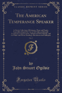 The American Temperance Speaker, Vol. 1: A Choice Collection of Dialogues, Prose and Poetry, Especially Adapted for Use in All Adult and Juvenile Temperance Organizations, Sabbath and Day Schools, and for Public and Private Readings, Recitations and Addre