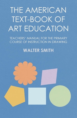 The American Text-Book of Art Education - Teachers' Manual for the Primary Course of Instruction in Drawing - Smith, Walter