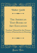 The American Text-Books of Art Education: Teachers' Manual for the Primary Course of Instruction in Drawing (Classic Reprint)